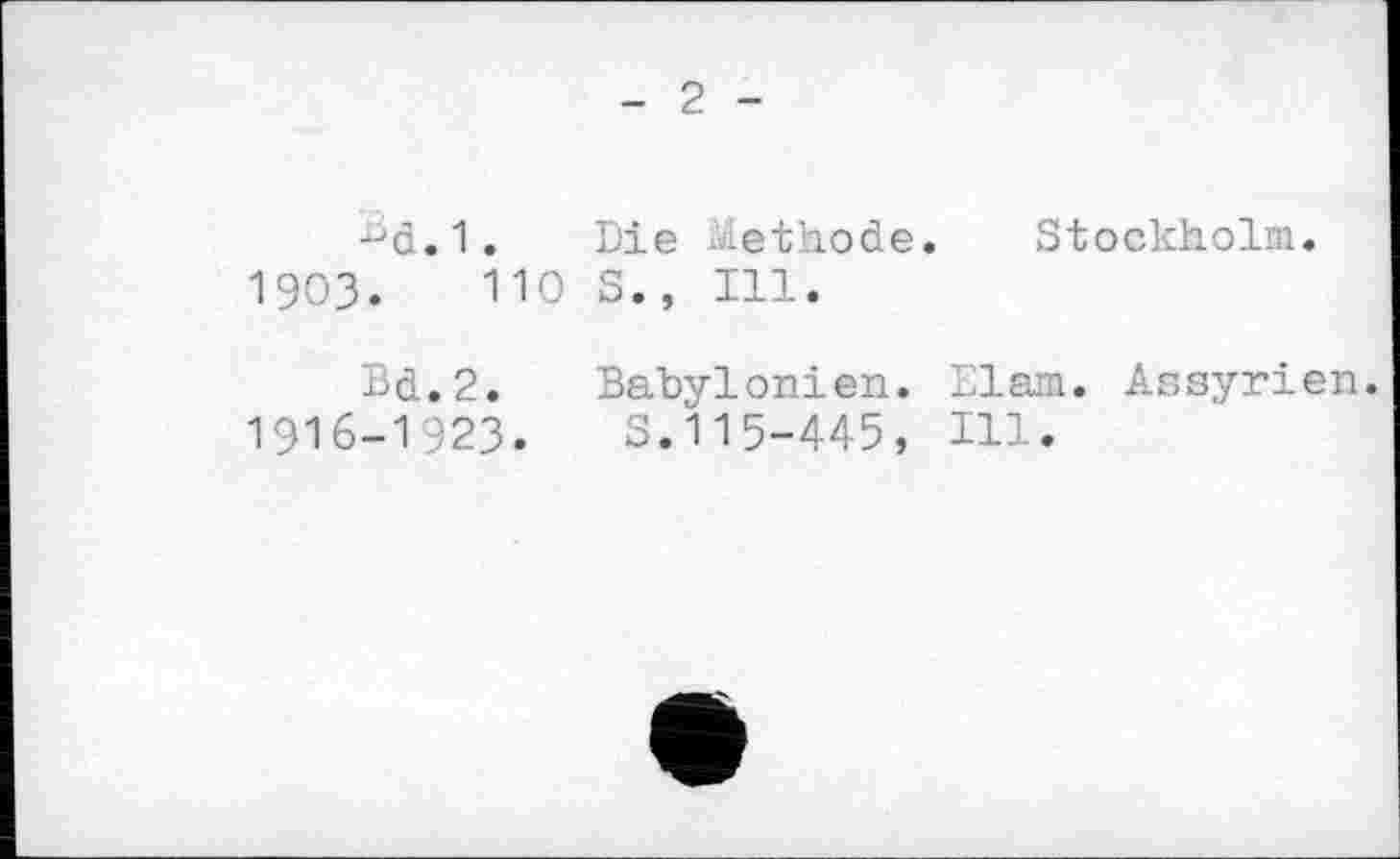 ﻿2
Bd.1. Die -ethode. Stockholm. 1903.	110 S., Ill.
Bd.2. Babylonien. Elam. Assyrien. 1916-1923. S.115-445, ni.